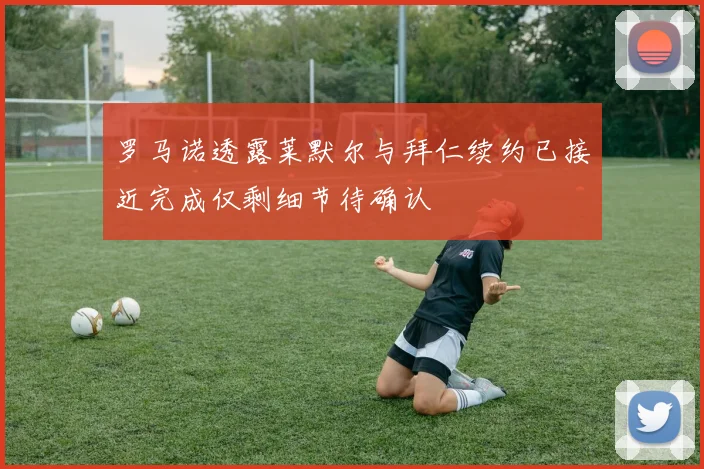 罗马诺透露莱默尔与拜仁续约已接近完成仅剩细节待确认