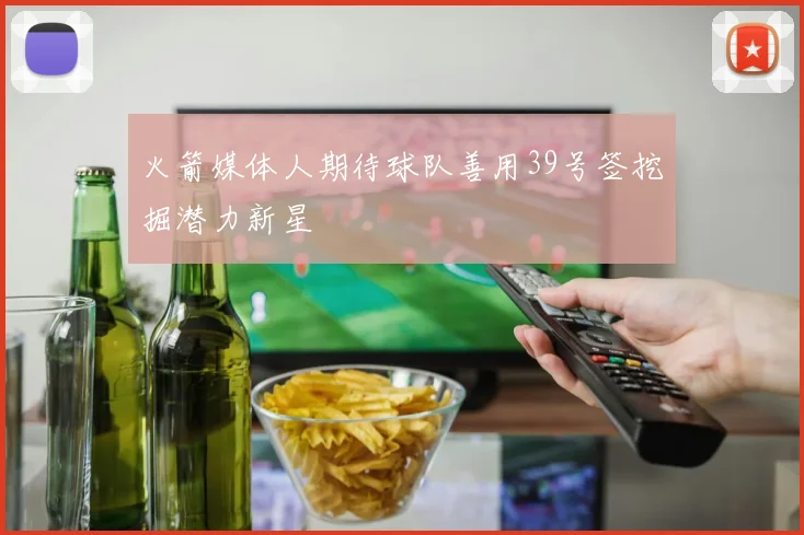 火箭媒体人期待球队善用39号签挖掘潜力新星