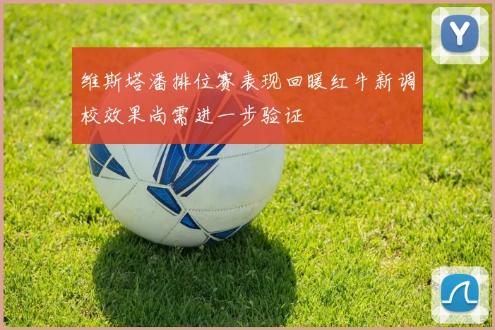 维斯塔潘排位赛表现回暖红牛新调校效果尚需进一步验证