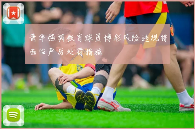 萧华强调教育球员博彩风险违规将面临严厉处罚措施