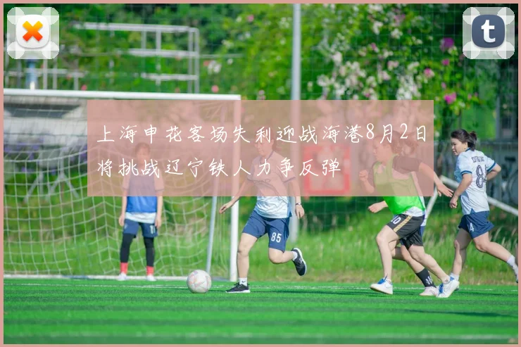 上海申花客场失利迎战海港8月2日将挑战辽宁铁人力争反弹